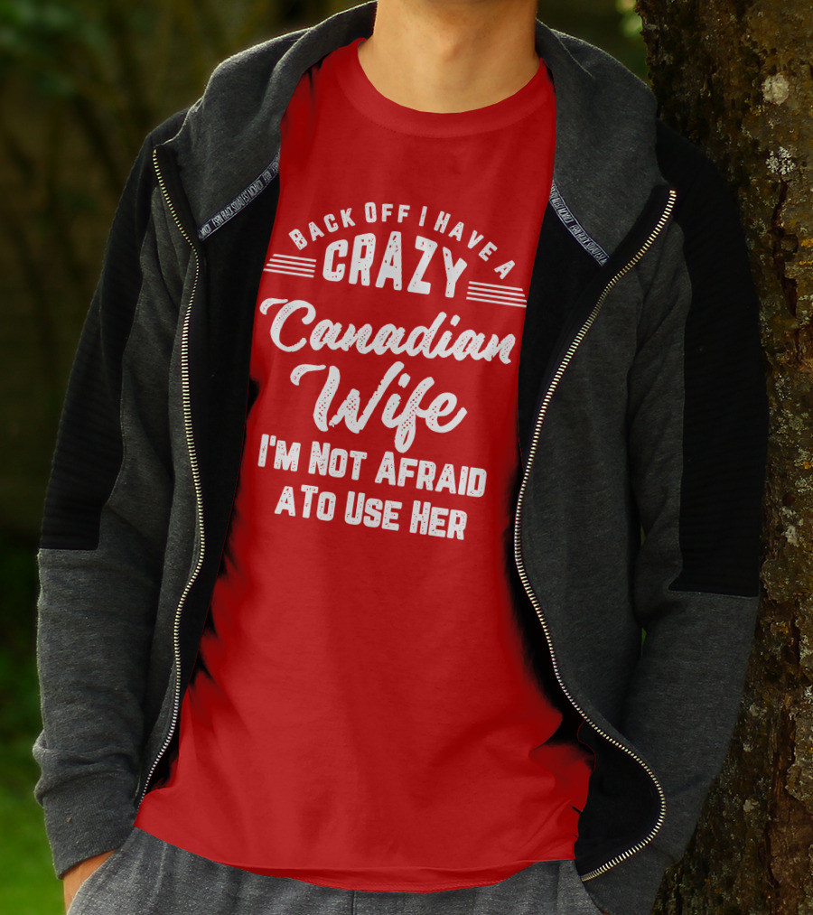 Back Off I Have A Crazy Canadian Wife I'm Not Afraid To Use Her T-Shirt