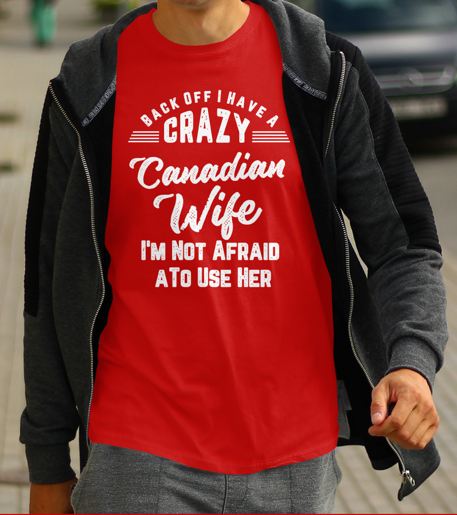 Back Off I Have A Crazy Canadian Wife I'm Not Afraid To Use Her T-Shirt
