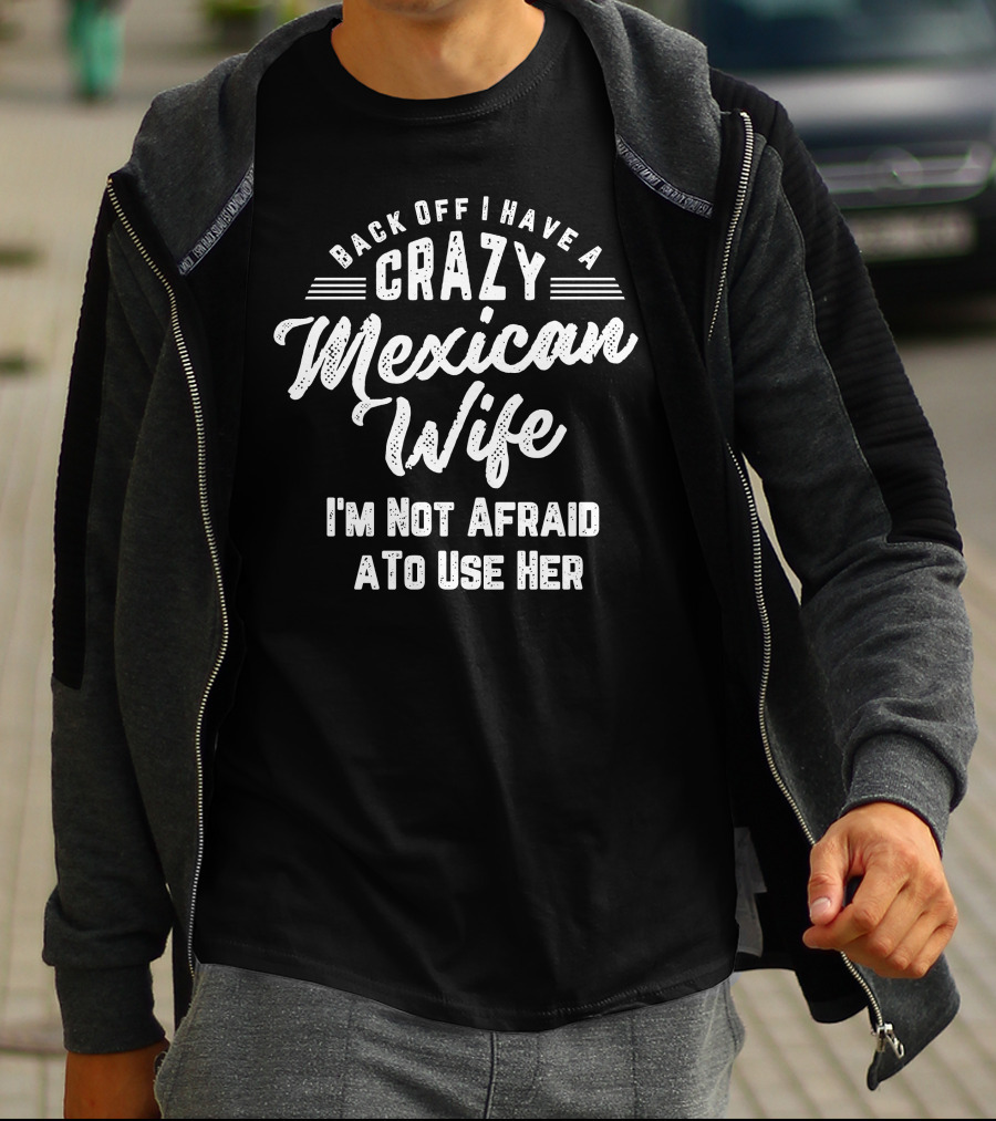 Back Off I Have A Crazy Mexican Wife I'm Not Afraid To Use Her T-Shirt