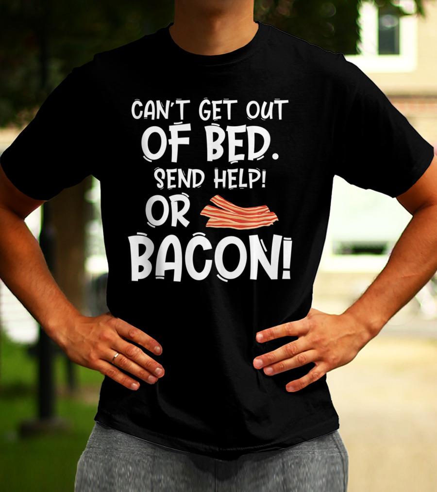 Can't Get Out Of Bed Send Help Or Bacon T-Shirt
