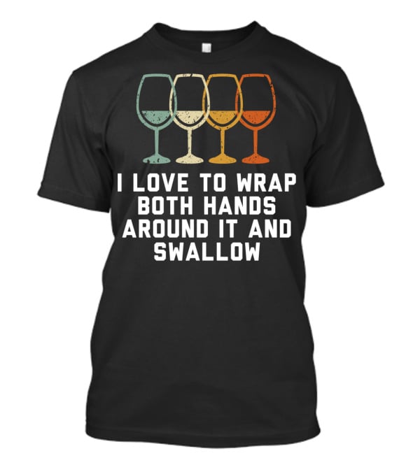 I Love To Wrap Both Hands Around It And Swallow Wine Glasses T-Shirt