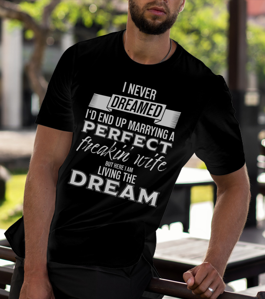 I Never Dreamed I’d End Up Marrying A Perfect Freakin’ Wife But Here I Am Living The Dream T-Shirt