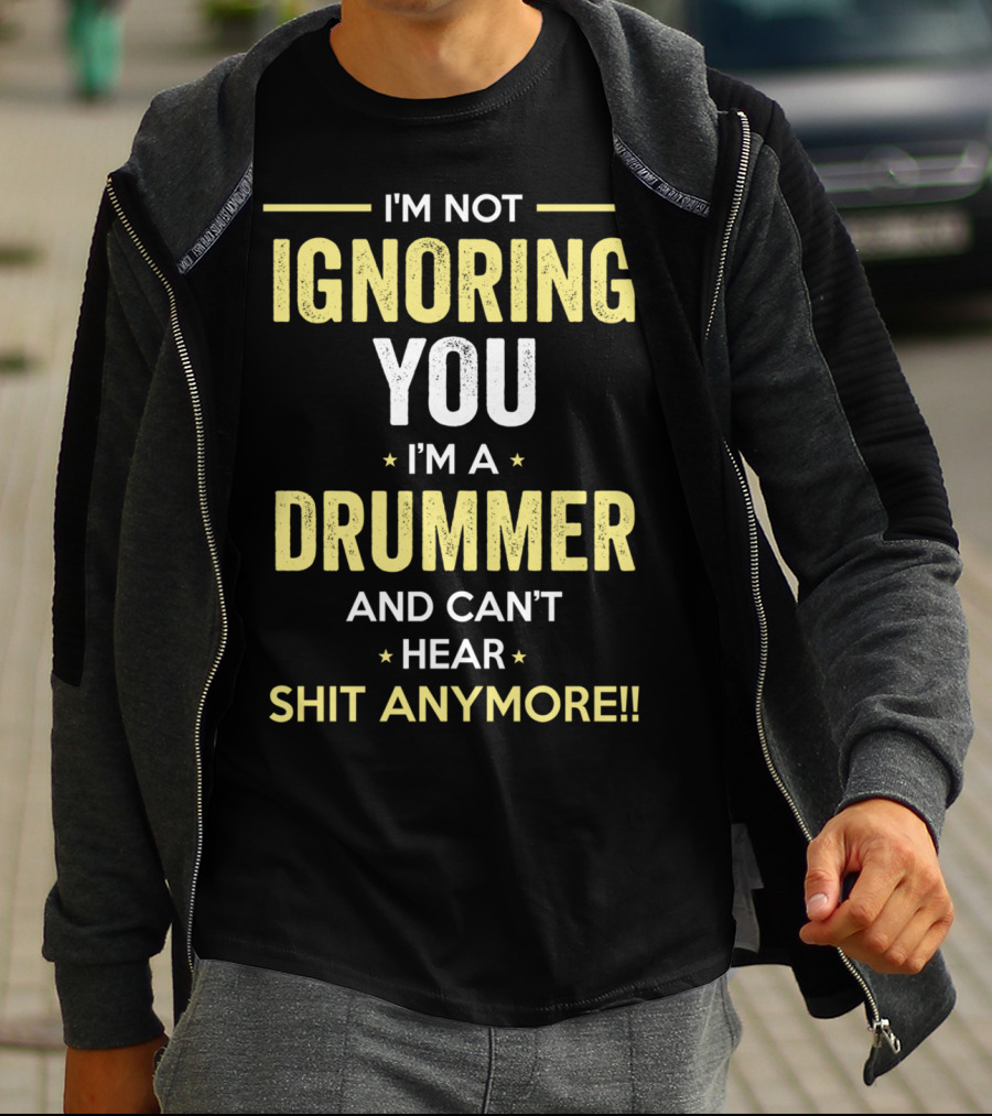 I'm Not Ignoring You I'm A Drummer And Can't Hear Shit Anymore T-Shirt