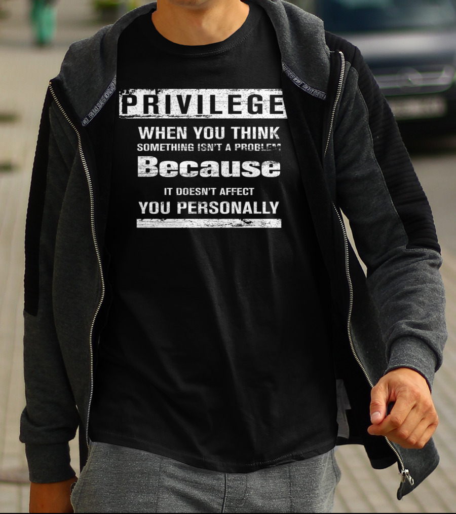 Privilege When You Think Something Isn’t A Problem Because It Doesn’t Affect You Personally T-Shirt