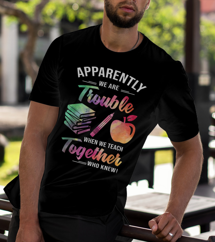 Apparently We Are Trouble When We Teach Together Who Knew T-Shirt