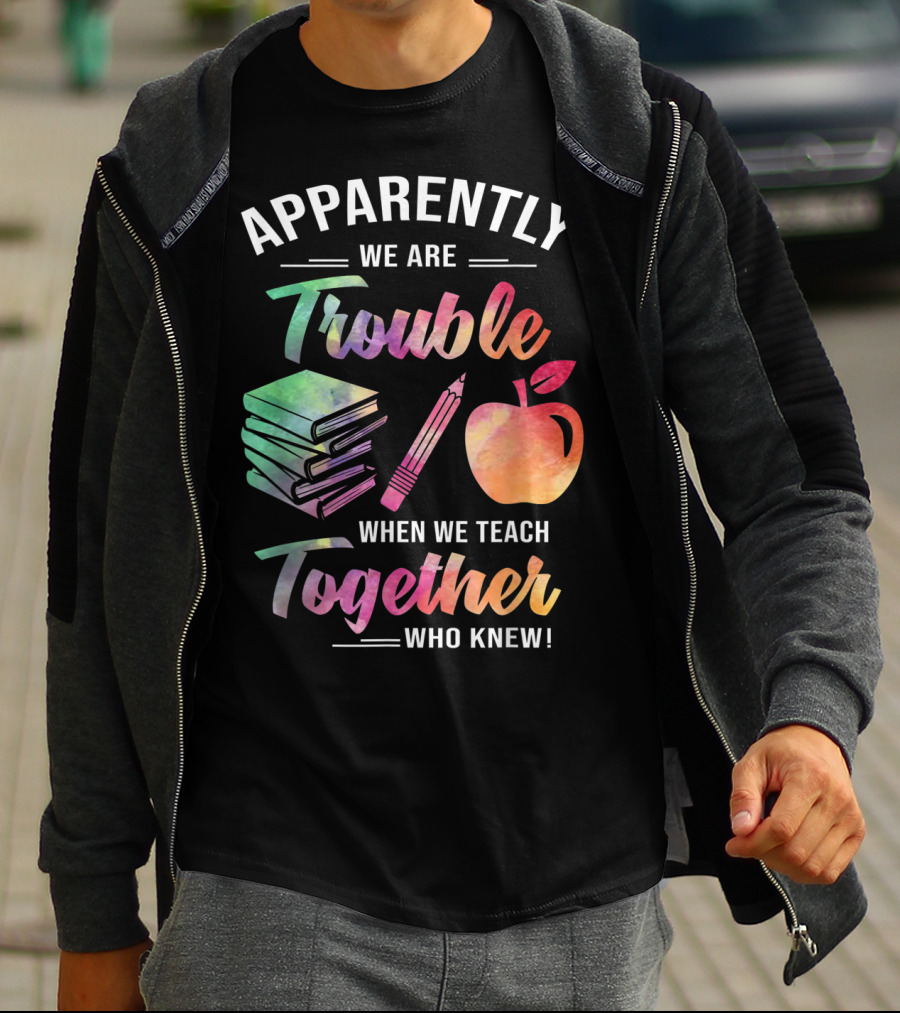 Apparently We Are Trouble When We Teach Together Who Knew T-Shirt