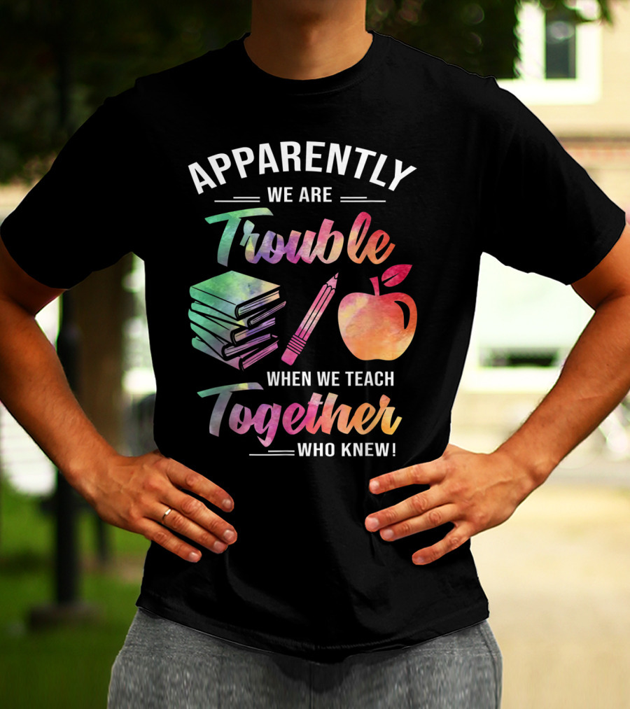 Apparently We Are Trouble When We Teach Together Who Knew T-Shirt