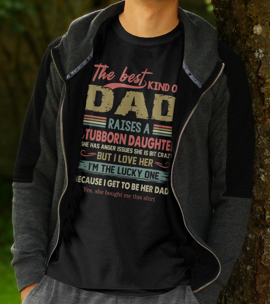 The Best Kind Of Dad Raises A Stubborn Daughter With Anger Issues She Is A Bit Crazy But I Love Her I'm The Lucky One Because I Get To Be Her Dad T-Shirt