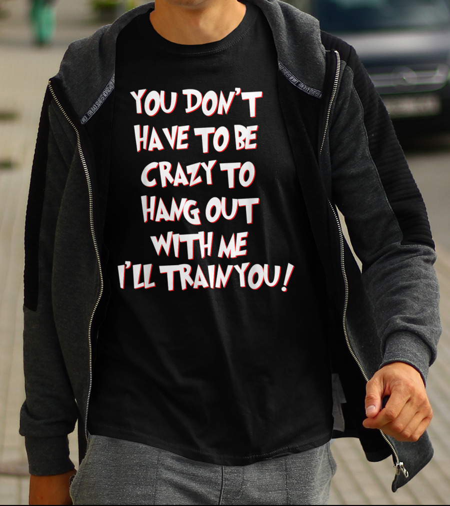 You Don't Have To Be Crazy To Hang Out With Me I'll Train You T-Shirt
