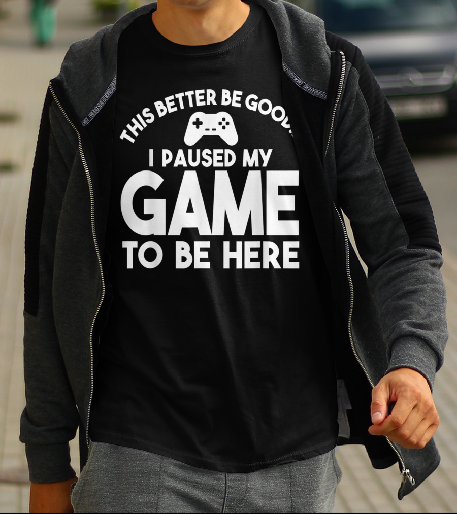 This Better Be Good I Paused My Game To Be Here T-Shirt