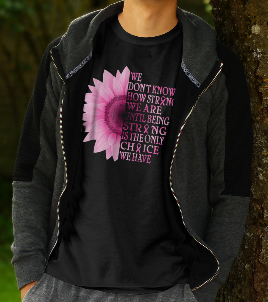 We Don't Know How Strong We Are Until Being Strong Is The Only Choice We Have Pink Flower Breast Cancer Awareness T-Shirt