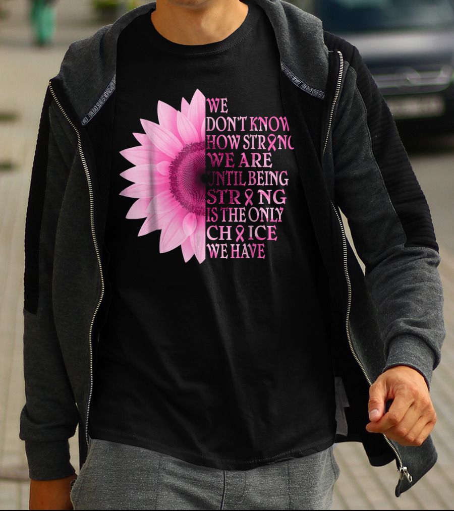 We Don't Know How Strong We Are Until Being Strong Is The Only Choice We Have Pink Flower Breast Cancer Awareness T-Shirt