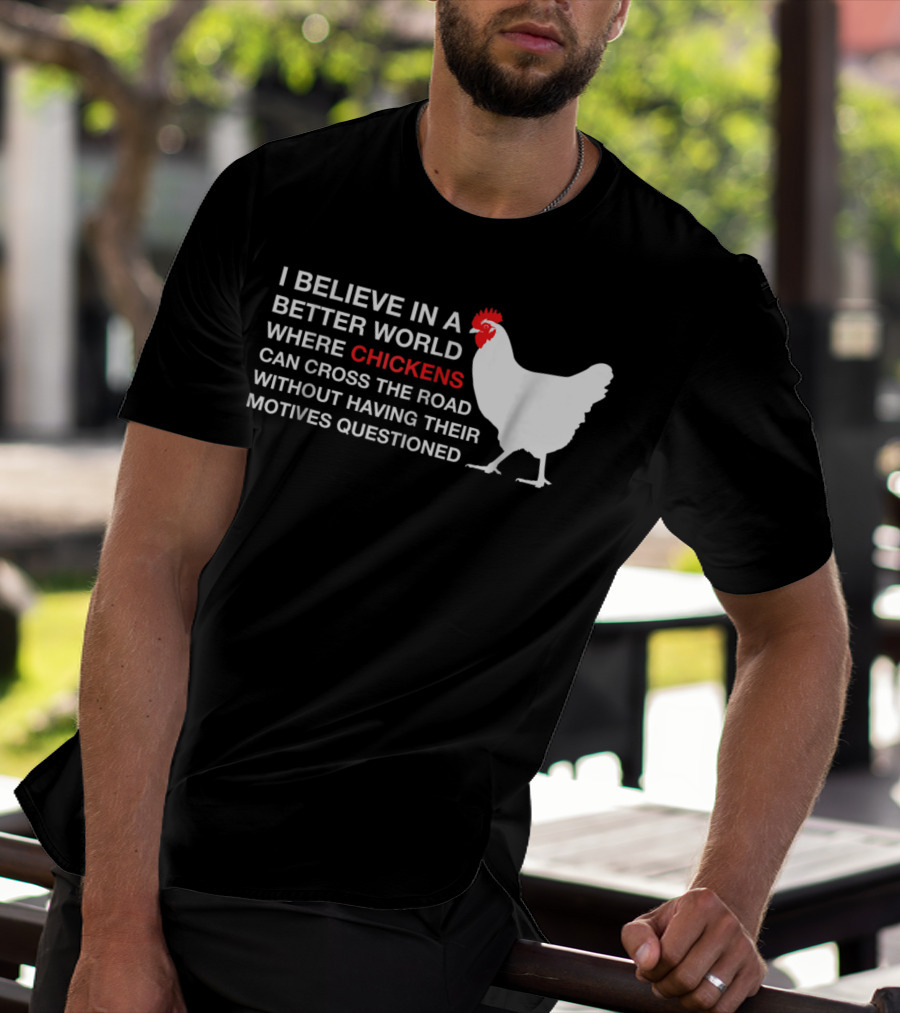 I Believe In A Better World Where Chickens Can Cross The Road Without Having Their Motives Questioned T-Shirt