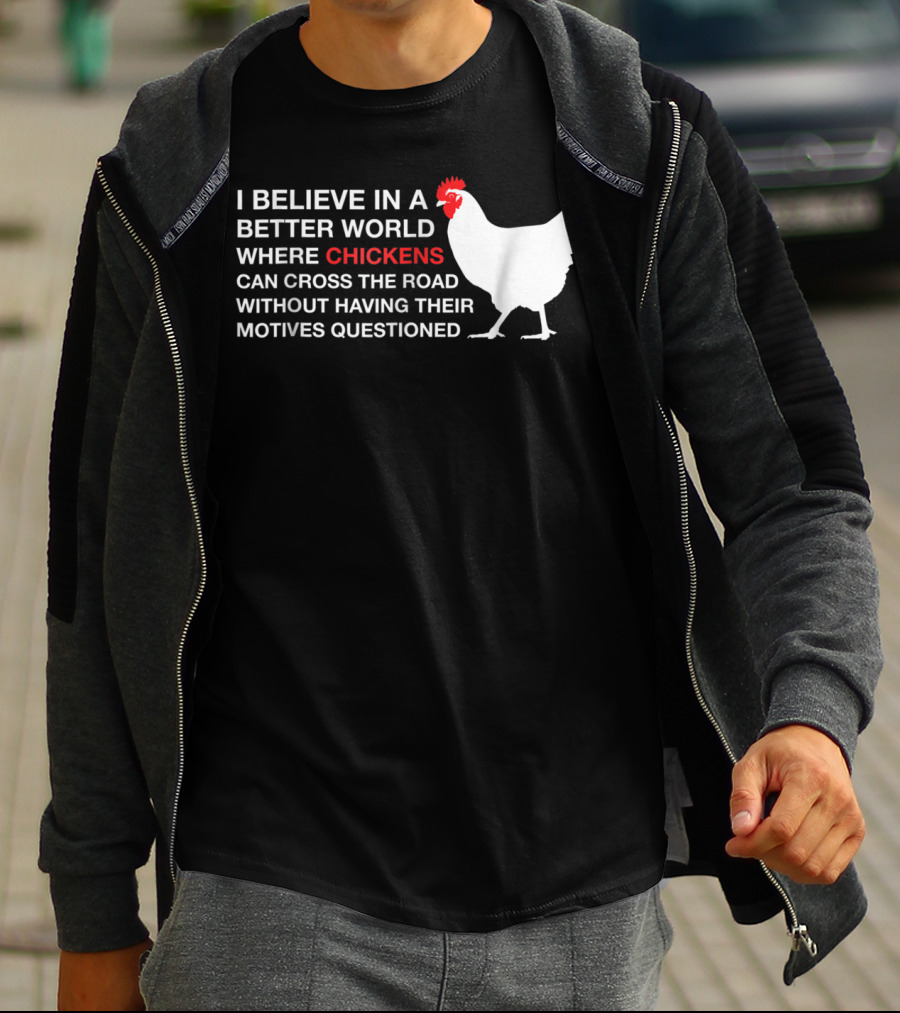 I Believe In A Better World Where Chickens Can Cross The Road Without Having Their Motives Questioned T-Shirt