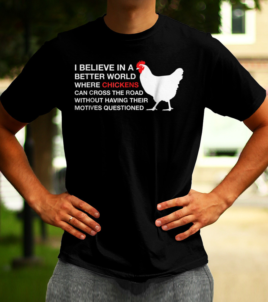 I Believe In A Better World Where Chickens Can Cross The Road Without Having Their Motives Questioned T-Shirt