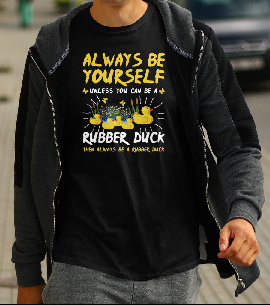 ALWAYS BE YOURSELF UNLESS YOU CAN BE A RUBBER DUCK THEN ALWAYS BE A RUBBER DUCK T-Shirt