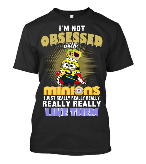 I'm Not Obsessed With Minions I Just Really Really Really Really Really Like Them Despicable Me T-Shirt
