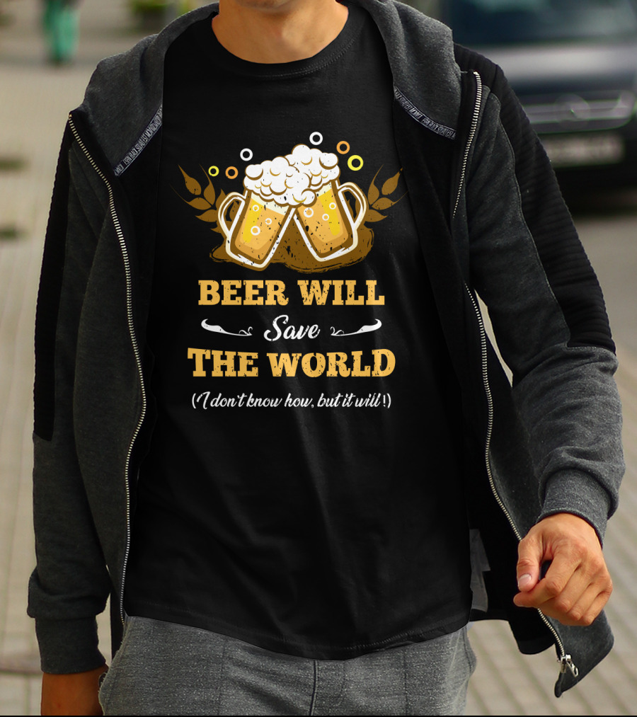 Beer Will Save The World I Don't Know How But It Will For Beer Lovers T-Shirt