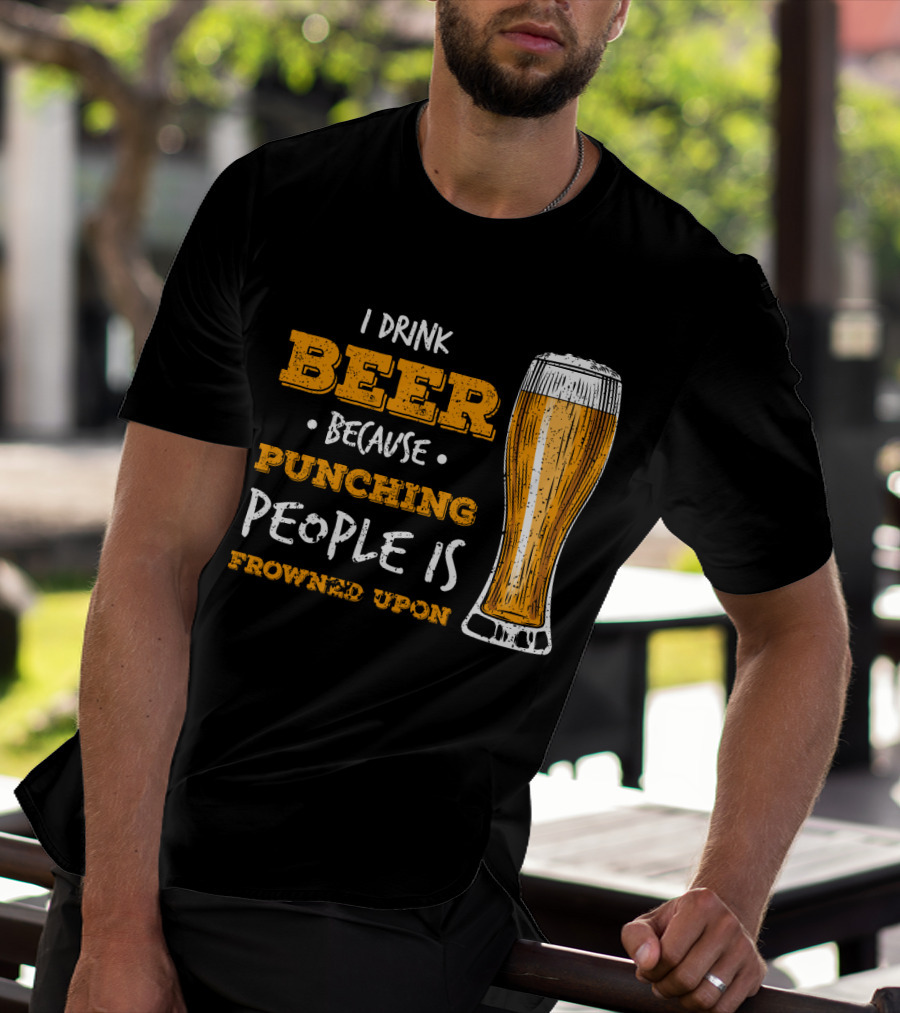 I Drink Beer Because Punching People Is Frowned Upon T-Shirt
