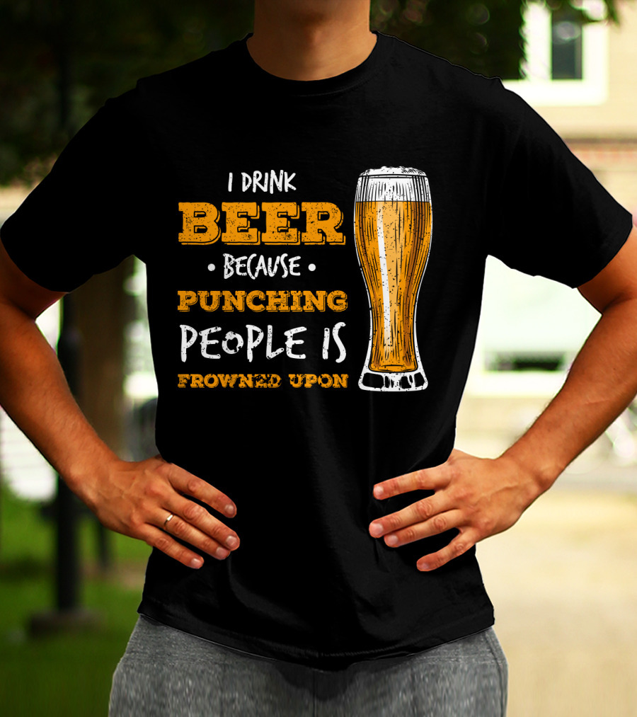 I Drink Beer Because Punching People Is Frowned Upon T-Shirt