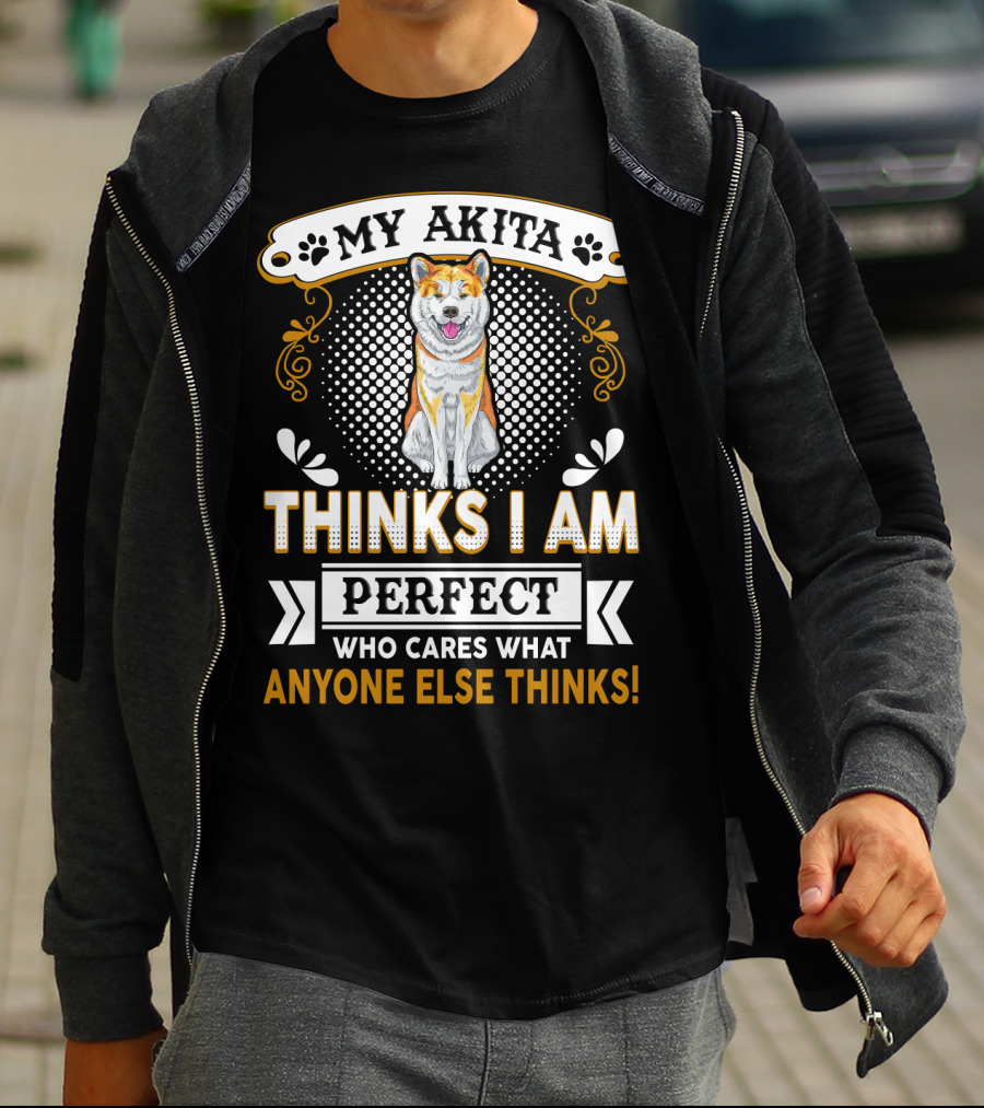 My Akita Thinks I Am Perfect Who Cares What Anyone Else Thinks T-Shirt