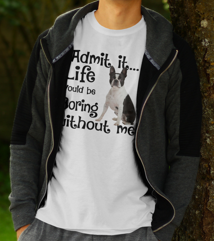Admit It Life Would Be Boring Without Me Boston Terrier T-Shirt