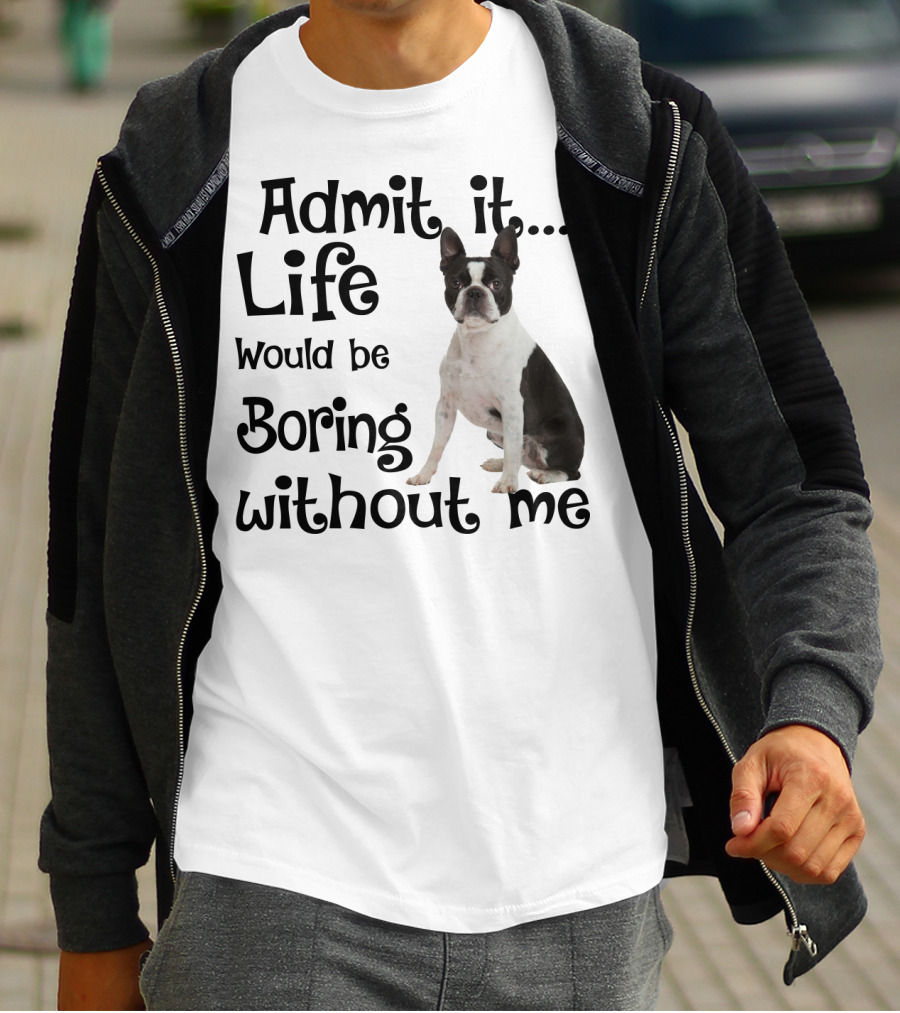 Admit It Life Would Be Boring Without Me Boston Terrier T-Shirt