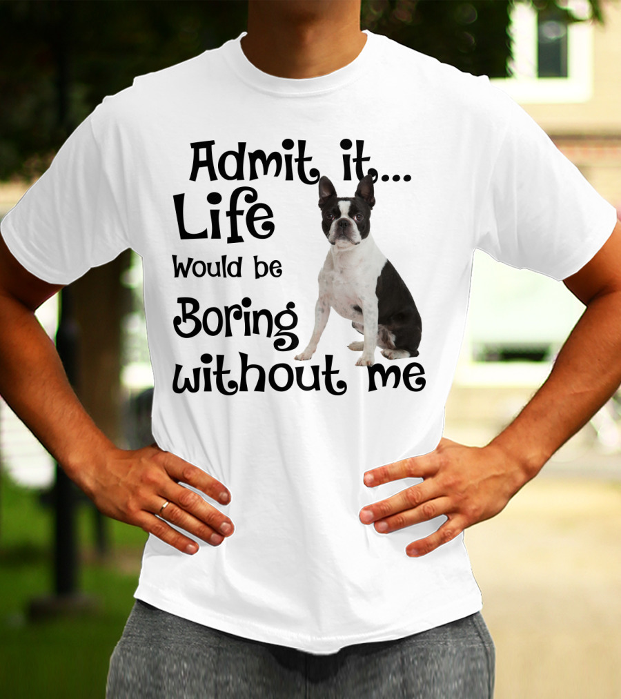 Admit It Life Would Be Boring Without Me Boston Terrier T-Shirt