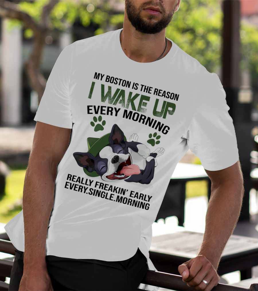 My Boston Is The Reason I Wake Up Every Morning Really Freakin’ Early Every Single Morning T-Shirt