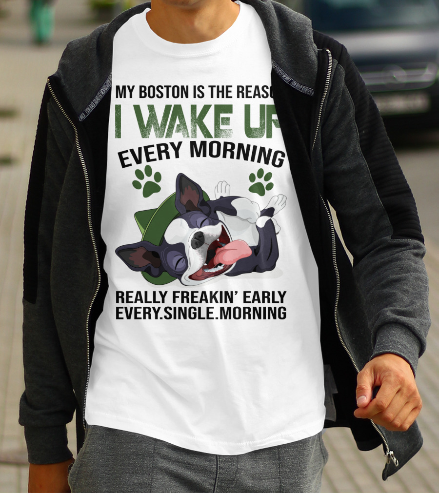 My Boston Is The Reason I Wake Up Every Morning Really Freakin’ Early Every Single Morning T-Shirt