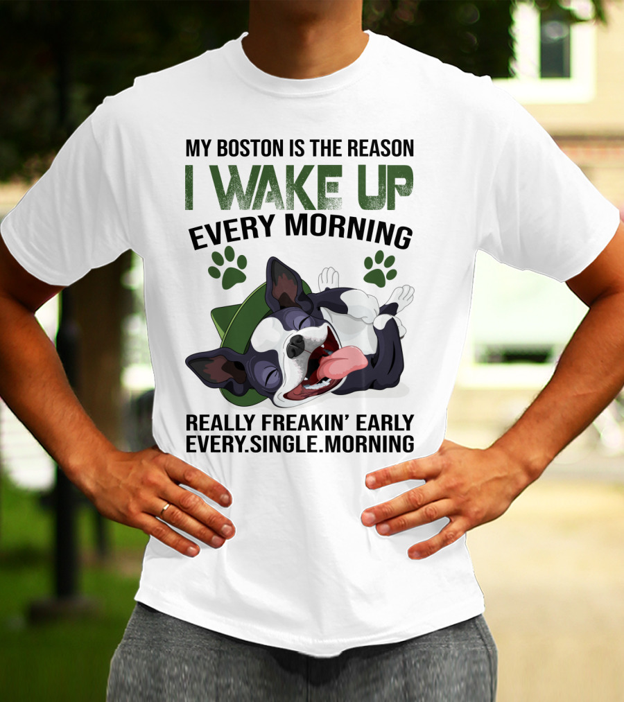 My Boston Is The Reason I Wake Up Every Morning Really Freakin’ Early Every Single Morning T-Shirt