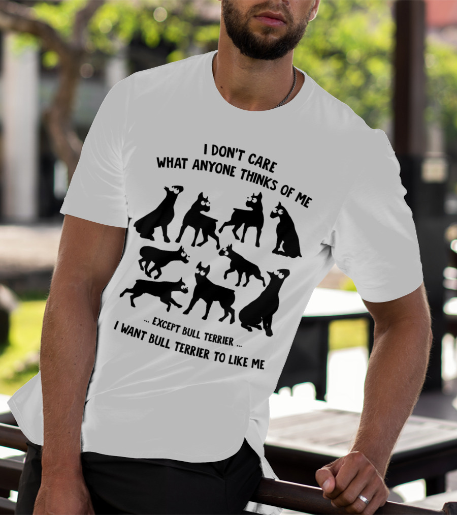 I Don't Care What Anyone Thinks Of Me Except Bull Terrier I Want Bull Terrier To Like Me T-Shirt