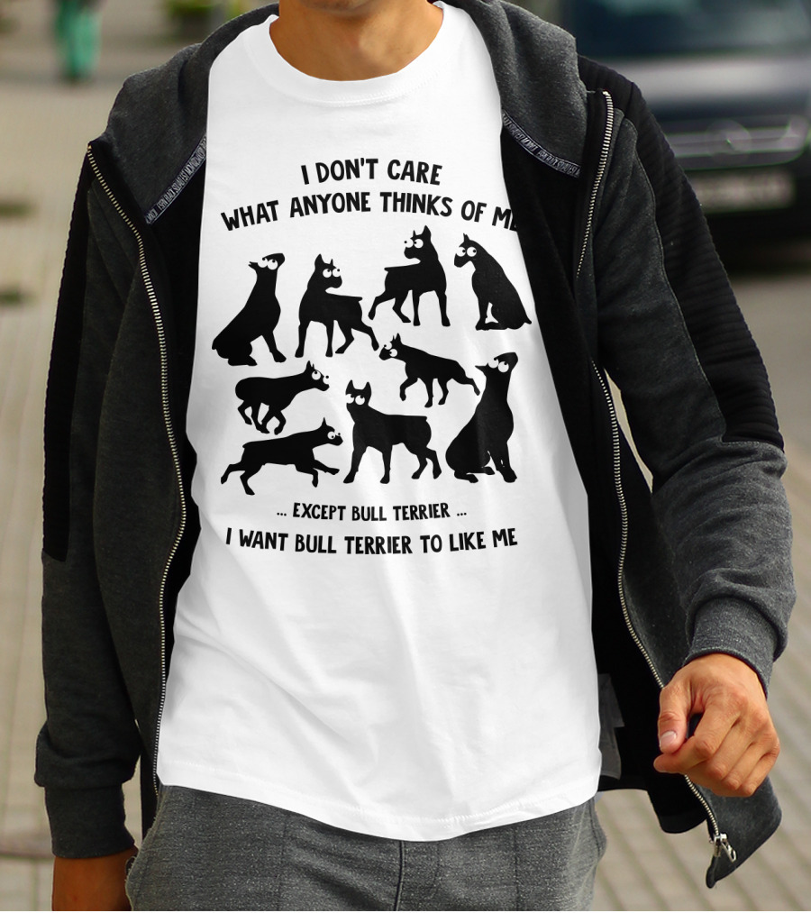 I Don't Care What Anyone Thinks Of Me Except Bull Terrier I Want Bull Terrier To Like Me T-Shirt