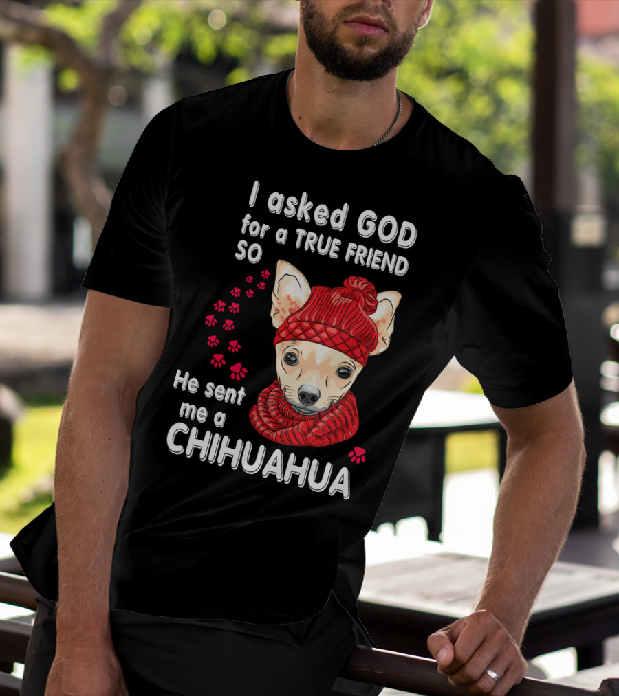I Asked God For A True Friend So He Sent Me A Chihuahua T-Shirt