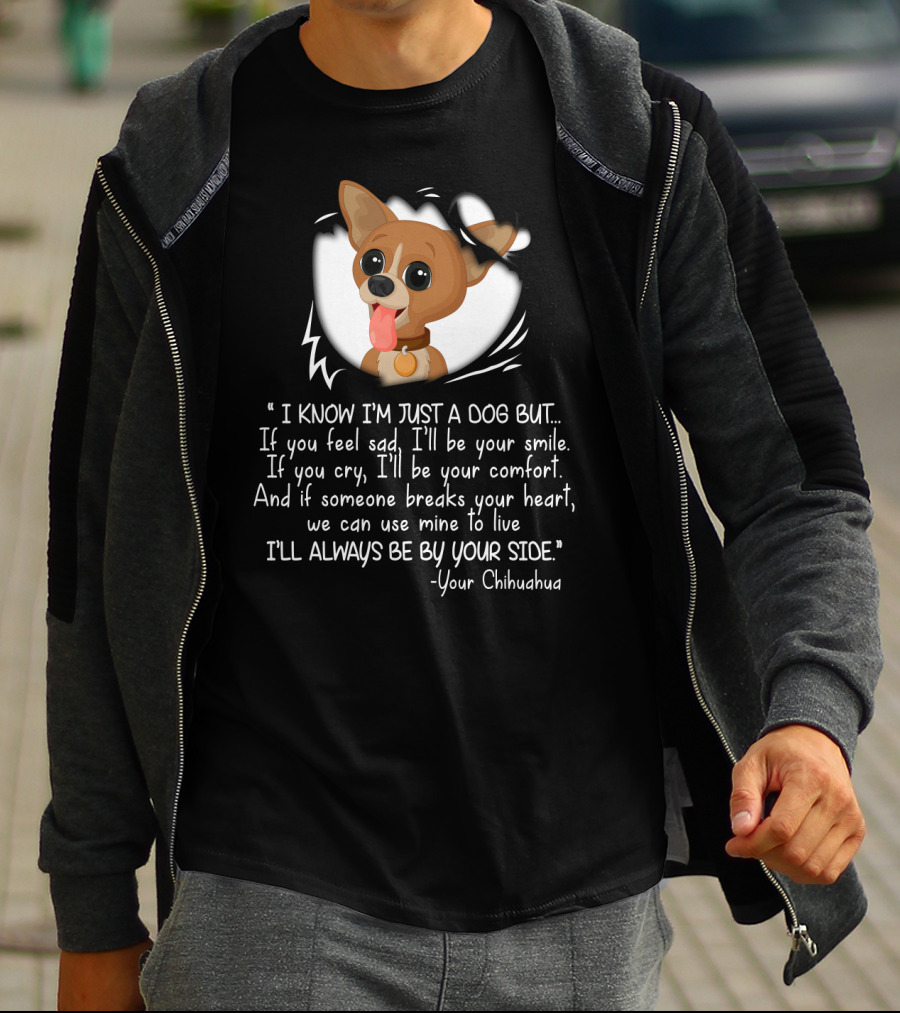 I Know I'm Just A Dog But I'll Be Your Smile Comfort I'll Always Be By Your Side Your Chihuahua T-Shirt