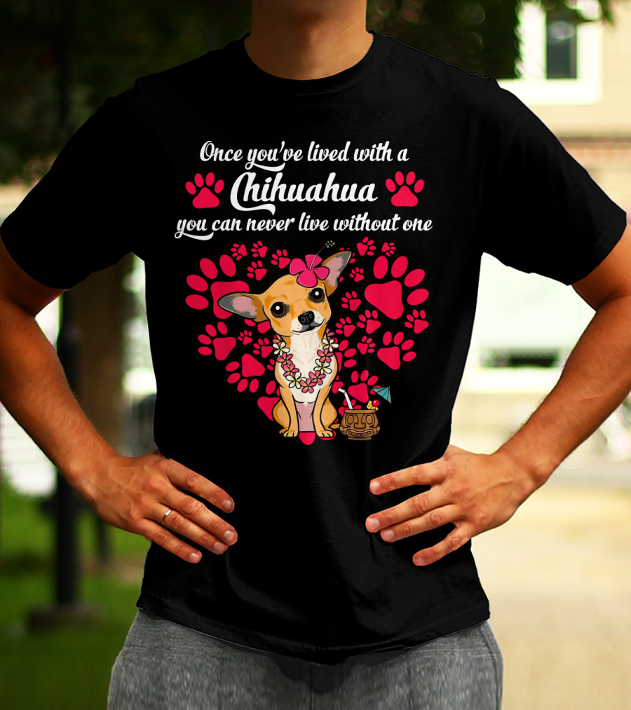 Once You’ve Lived With A Chihuahua You Can Never Live Without One Paws And Floral Lei T-Shirt