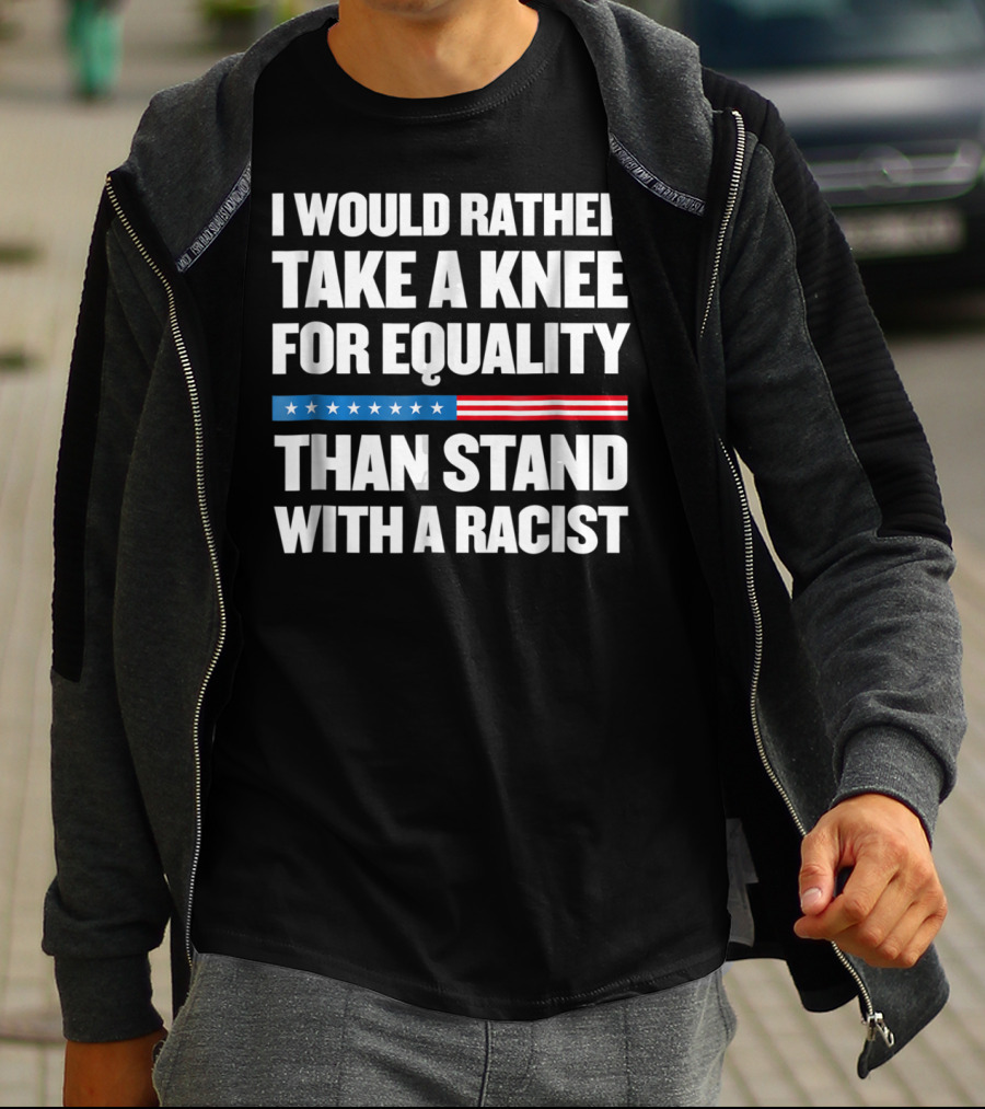 I Would Rather Take A Knee For Equality Than Stand With A Racist T-Shirt