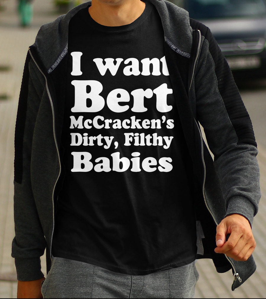 I Want Bert McCracken's Dirty Filthy Babies T-Shirt