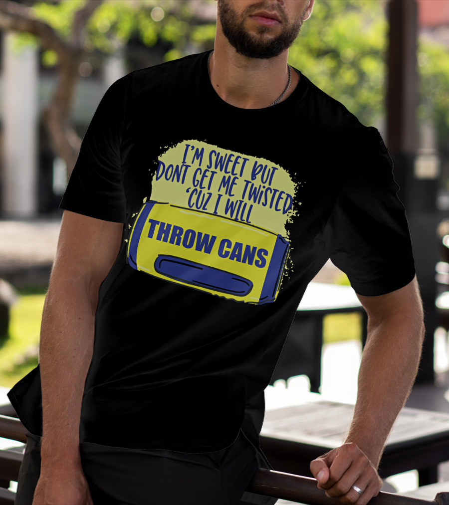 I'm Sweet But Don't Get Me Twisted 'Cuz I Will Throw Cans T-Shirt