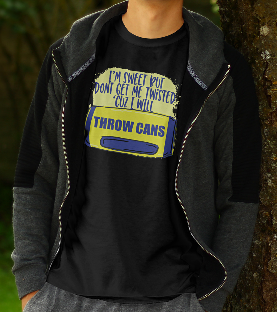 I'm Sweet But Don't Get Me Twisted 'Cuz I Will Throw Cans T-Shirt