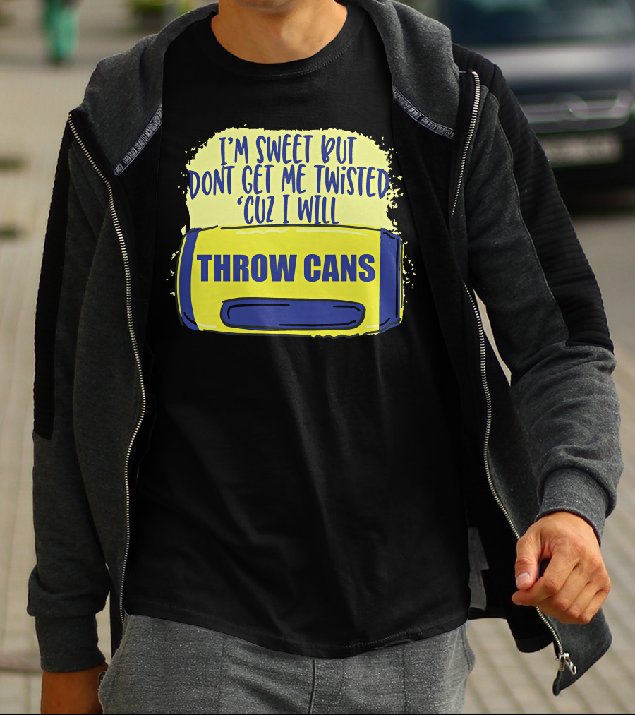 I'm Sweet But Don't Get Me Twisted 'Cuz I Will Throw Cans T-Shirt