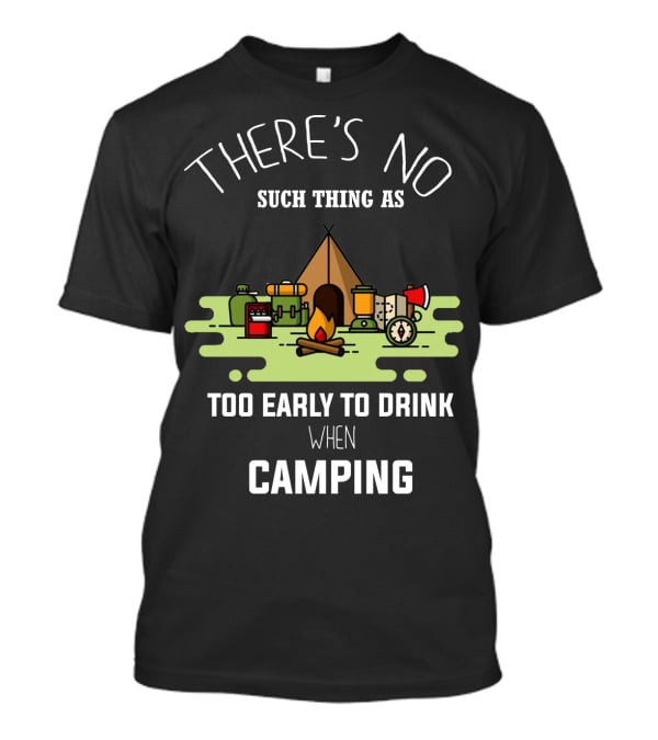 THERE'S NO SUCH THING AS TOO EARLY TO DRINK WHEN CAMPING T-Shirt