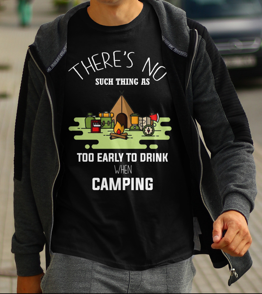 THERE'S NO SUCH THING AS TOO EARLY TO DRINK WHEN CAMPING T-Shirt