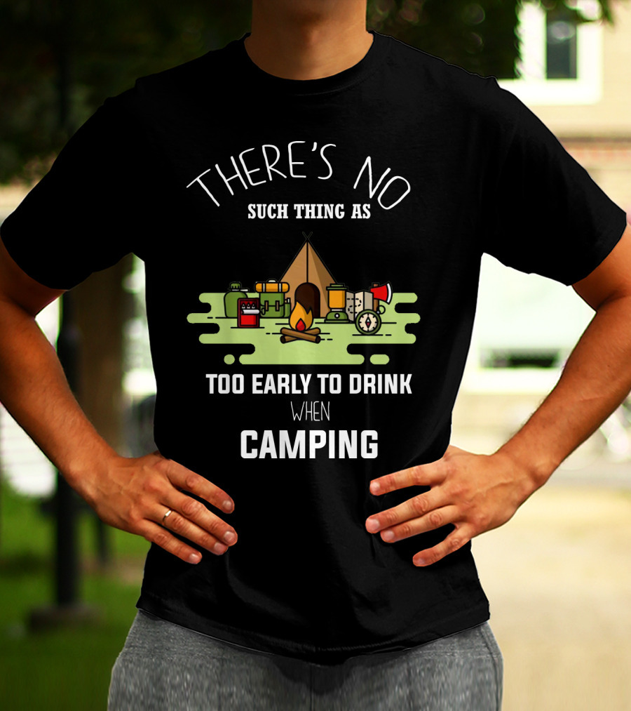 THERE'S NO SUCH THING AS TOO EARLY TO DRINK WHEN CAMPING T-Shirt