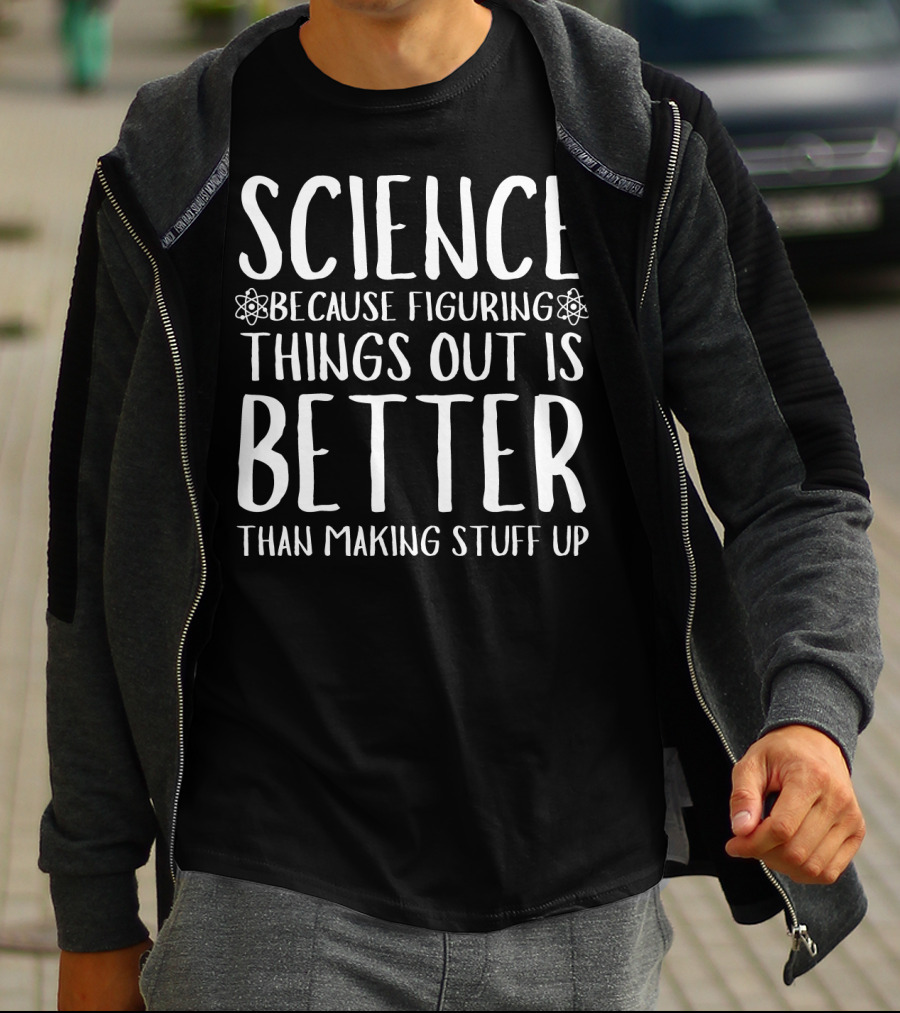 Science Because Figuring Things Out Is Better Than Making Stuff Up T-Shirt