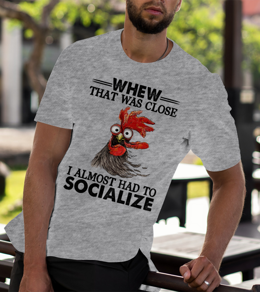 Whew That Was Close I Almost Had To Socialize Chicken Rooster T-Shirt