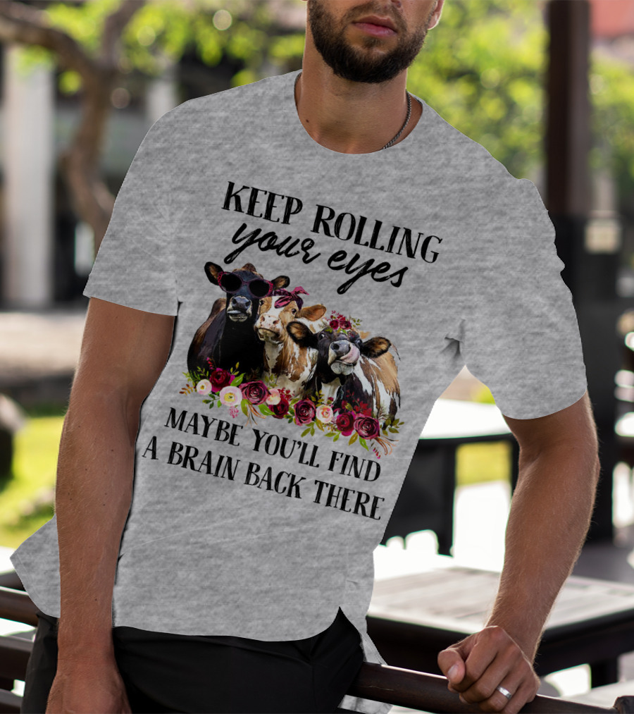 KEEP ROLLING YOUR EYES MAYBE YOU'LL FIND A BRAIN BACK THERE COWS WITH FLOWERS AND SUNGLASSES T-Shirt