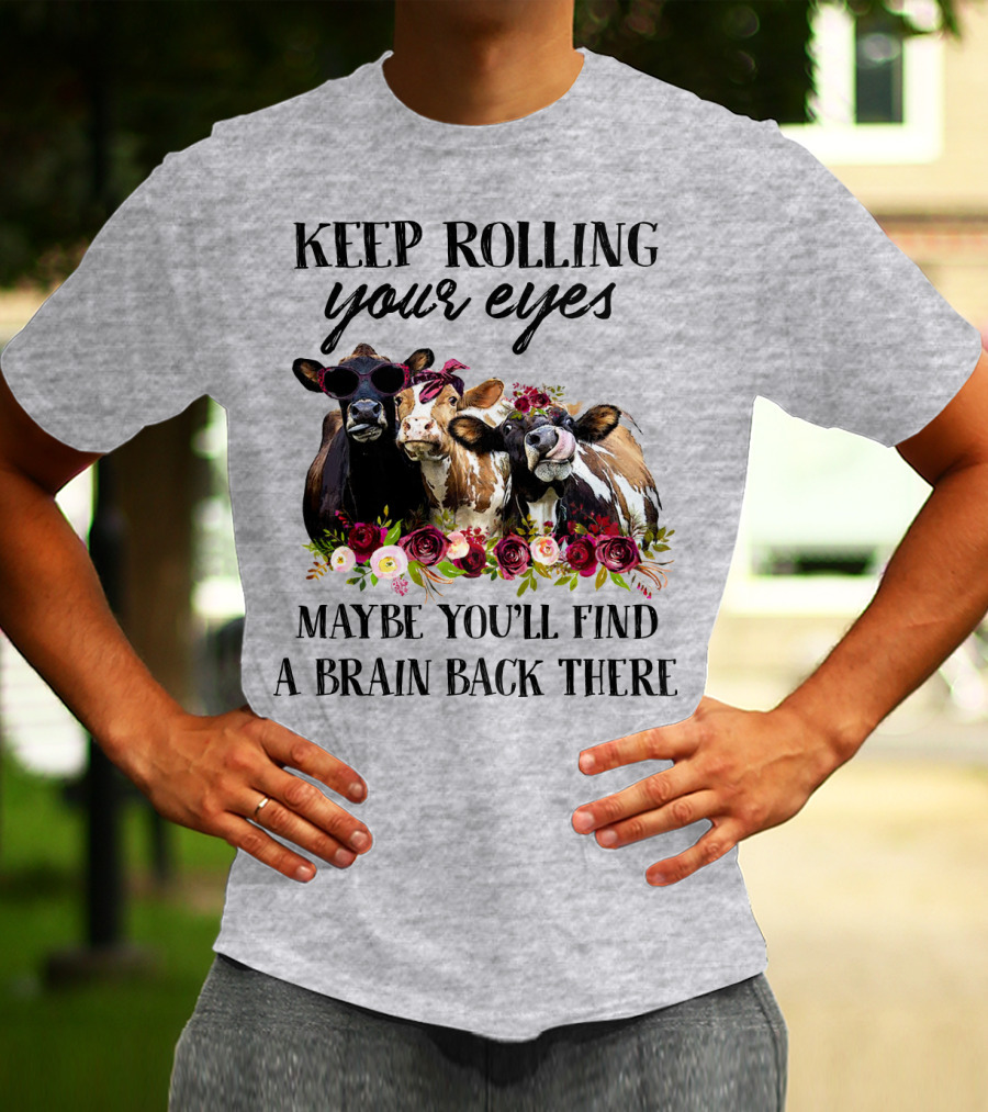 KEEP ROLLING YOUR EYES MAYBE YOU'LL FIND A BRAIN BACK THERE COWS WITH FLOWERS AND SUNGLASSES T-Shirt