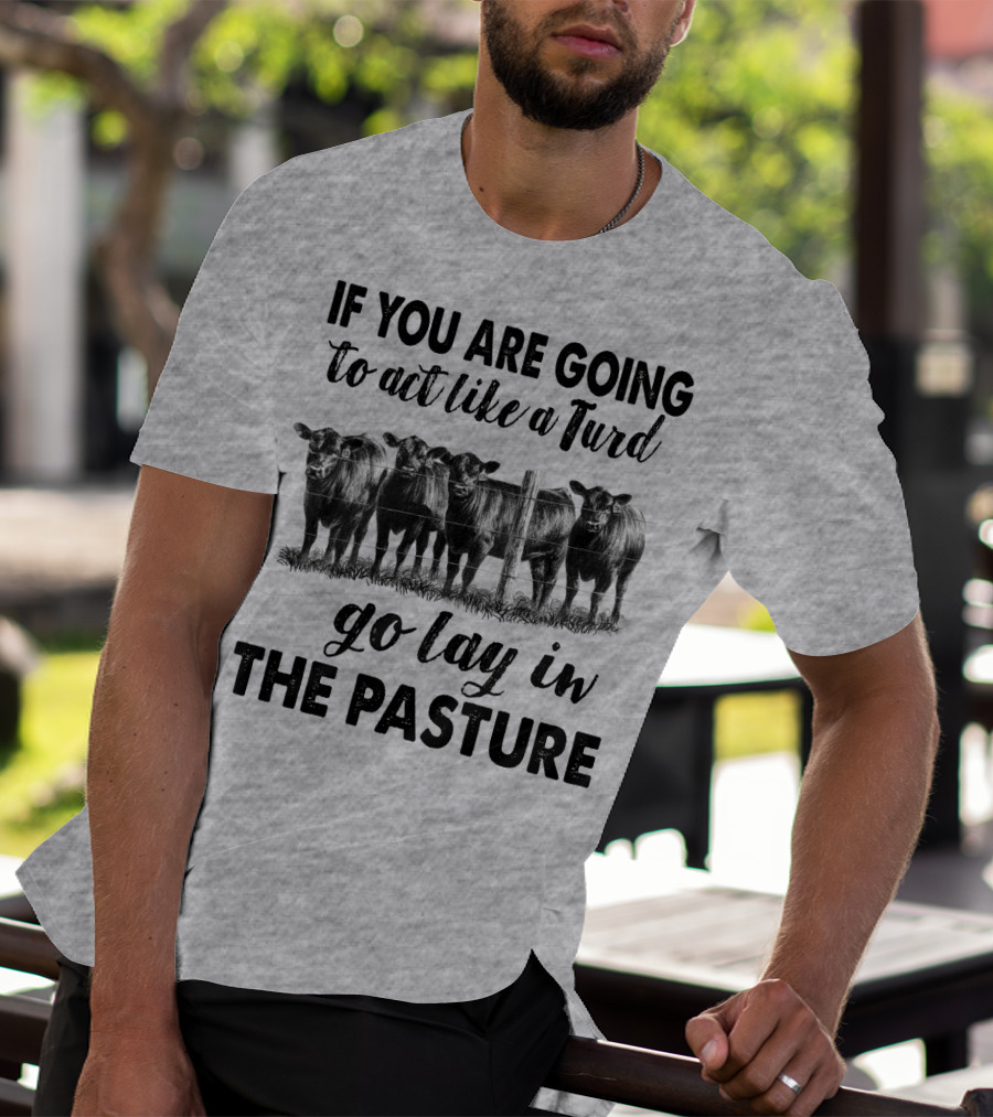 IF YOU ARE GOING To Act Like A Turd Go Lay In THE PASTURE T-Shirt