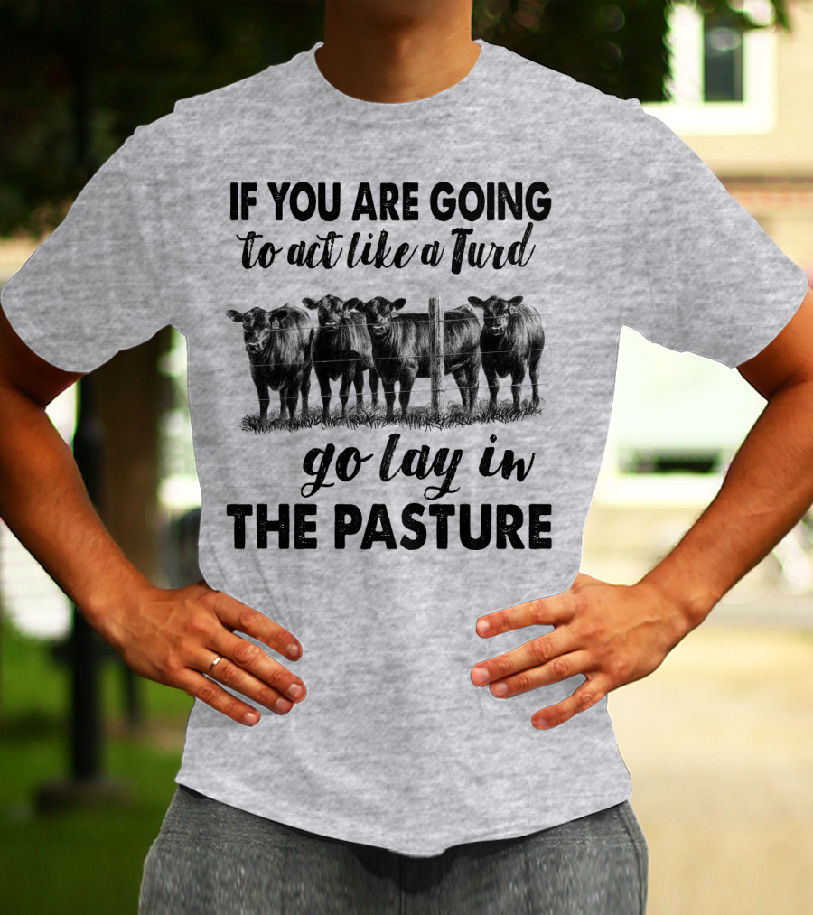 IF YOU ARE GOING To Act Like A Turd Go Lay In THE PASTURE T-Shirt
